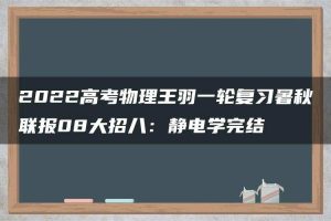 2022高考物理王羽一轮复习暑秋联报08大招八：静电学完结