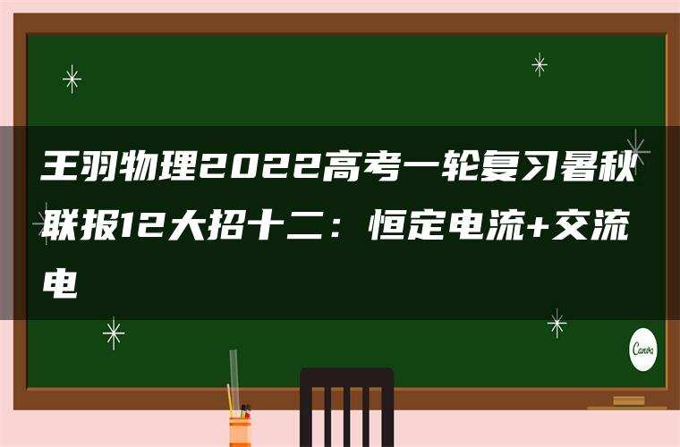 王羽物理2022高考一轮复习暑秋联报12大招十二:恒定电流+交流电 王羽物理2022高考一轮复习暑秋联报12大招十二:恒定电流+交流电