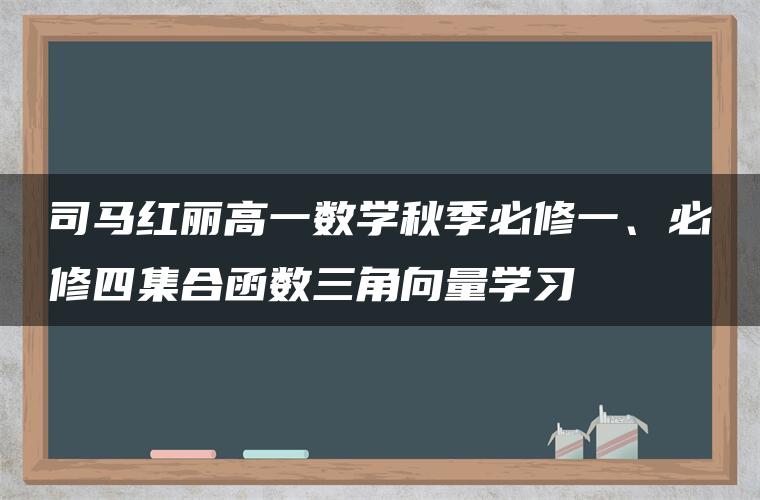 司马红丽高一数学秋季必修一、必修四集合函数三角向量学习 司马红丽高一数学秋季必修一、必修四集合函数三角向量学习