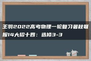 王羽2022高考物理一轮复习暑秋联报14大招十四：选修3-3