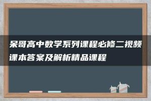 呆哥高中数学系列课程必修二视频课本答案及解析精品课程