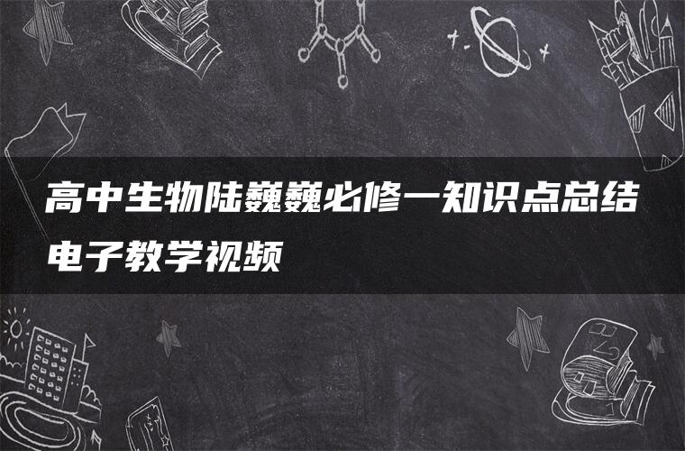 高中生物陆巍巍必修一知识点总结电子教学视频 高中生物陆巍巍必修一知识点总结电子教学视频