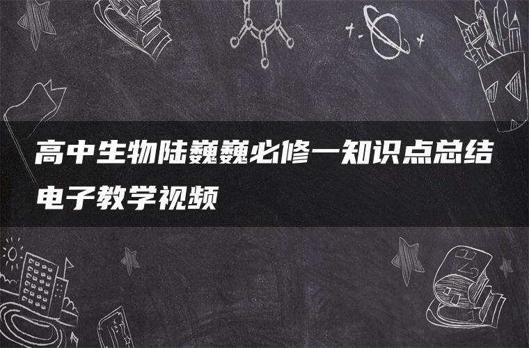 高中生物陆巍巍必修一知识点总结电子教学视频