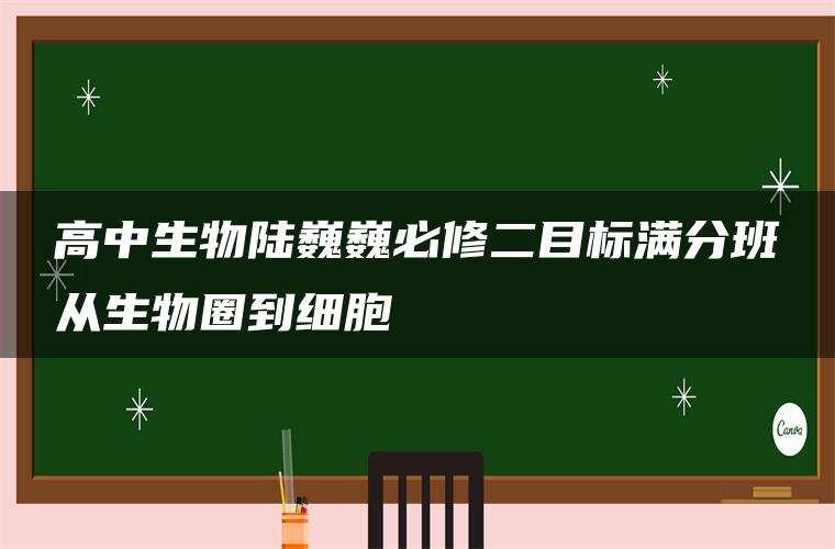 高中生物陆巍巍必修二目标满分班从生物圈到细胞 高中生物陆巍巍必修二目标满分班从生物圈到细胞