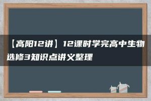 【高阳12讲】12课时学完高中生物选修3知识点讲义整理