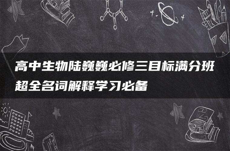 高中生物陆巍巍必修三目标满分班超全名词解释学习必备 高中生物陆巍巍必修三目标满分班超全名词解释学习必备