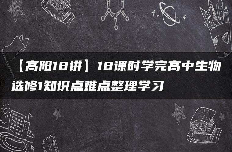 【高阳18讲】18课时学完高中生物选修1知识点难点整理学习