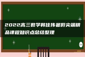 2022高三数学韩佳伟暑假尖端精品课程知识点总结整理