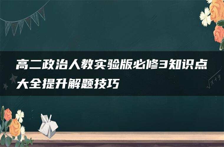 高二政治人教实验版必修3知识点大全提升解题技巧 高二政治人教实验版必修3知识点大全提升解题技巧