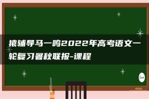 猿辅导马一鸣2022年高考语文一轮复习暑秋联报-课程