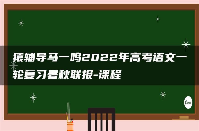 猿辅导马一鸣2022年高考语文一轮复习暑秋联报-课程