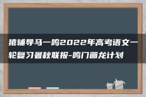 猿辅导马一鸣2022年高考语文一轮复习暑秋联报-鸣门画龙计划
