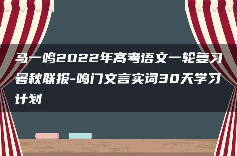 马一鸣2022年高考语文一轮复习暑秋联报-鸣门文言实词30天学习计划 马一鸣2022年高考语文一轮复习暑秋联报-鸣门文言实词30天学习计划