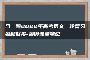 马一鸣2022年高考语文一轮复习暑秋联报-暑假课堂笔记