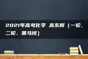 2021年高考化学 高东辉（一轮、二轮、黑马班）