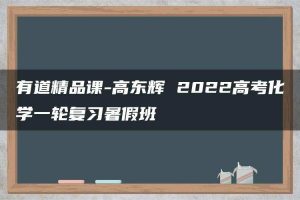有道精品课-高东辉 2022高考化学一轮复习暑假班