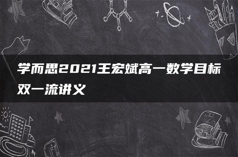 学而思2021王宏斌高一数学目标双一流讲义 学而思2021王宏斌高一数学目标双一流讲义