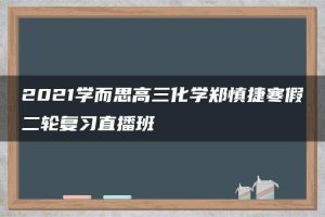 2021学而思高三化学郑慎捷寒假二轮复习直播班