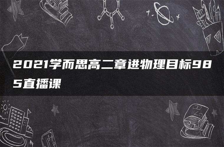 2021学而思高二章进物理目标985直播课