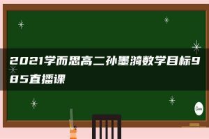 2021学而思高二孙墨漪数学目标985直播课