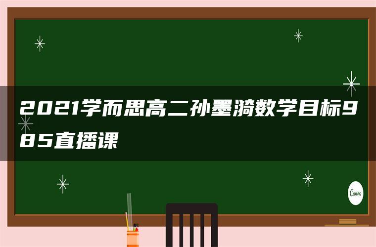 2021学而思高二孙墨漪数学目标985直播课 2021学而思高二孙墨漪数学目标985直播课
