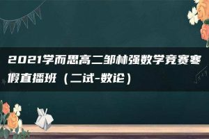 2021学而思高二邹林强数学竞赛寒假直播班（二试-数论）