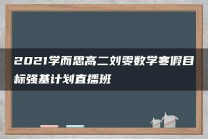 2021学而思高二刘雯数学寒假目标强基计划直播班