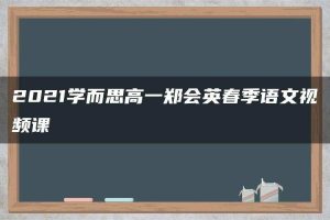 2021学而思高一郑会英春季语文视频课