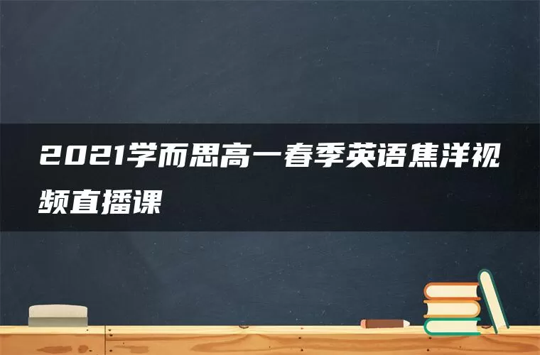 2021学而思高一春季英语焦洋视频直播课 2021学而思高一春季英语焦洋视频直播课