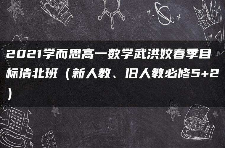 2021学而思高一数学武洪姣春季目标清北班（新人教、旧人教必修5+2）