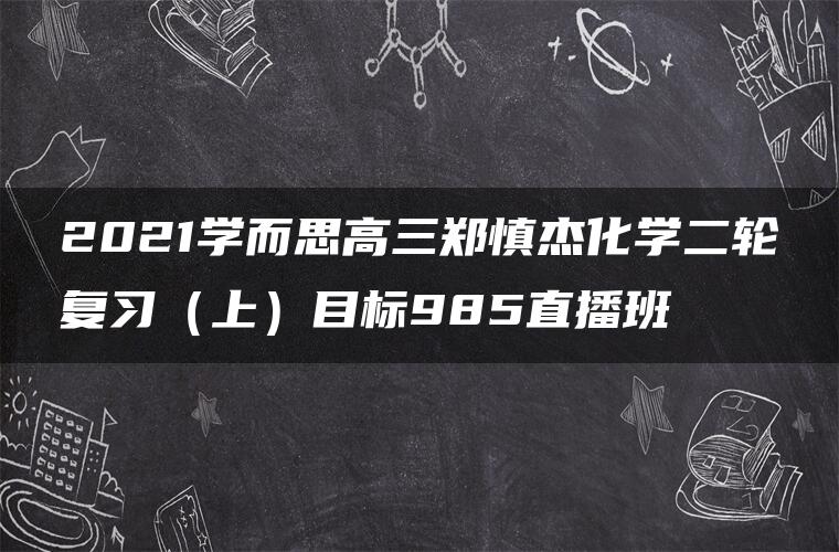 2021学而思高三郑慎杰化学二轮复习（上）目标985直播班
