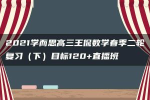 2021学而思高三王侃数学春季二轮复习（下）目标120+直播班