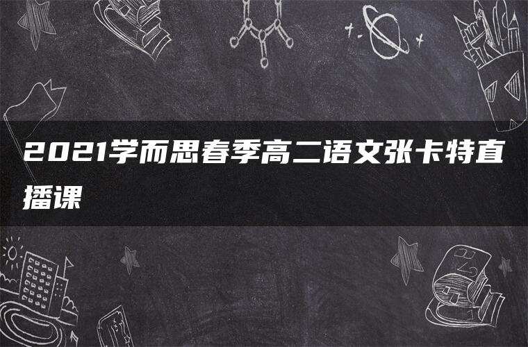 2021学而思春季高二语文张卡特直播课 2021学而思春季高二语文张卡特直播课