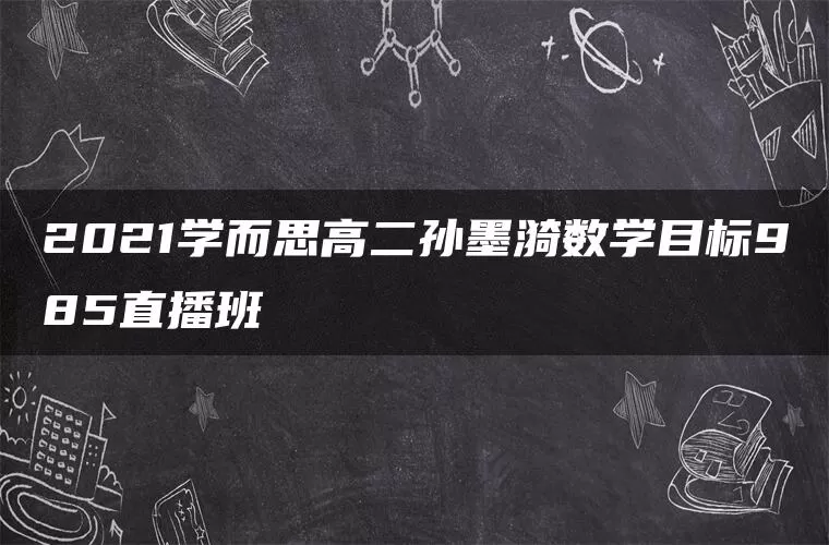 2021学而思高二孙墨漪数学目标985直播班