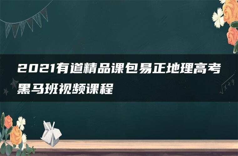 2021有道精品课包易正地理高考黑马班视频课程 2021有道精品课包易正地理高考黑马班视频课程