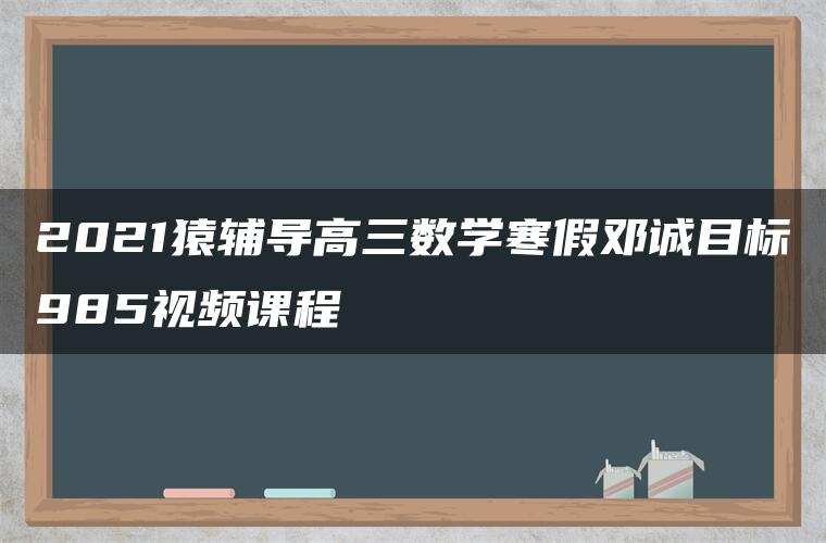 2021猿辅导高三数学寒假邓诚目标985视频课程