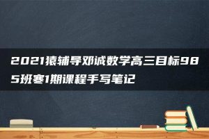 2021猿辅导邓诚数学高三目标985班寒1期课程手写笔记