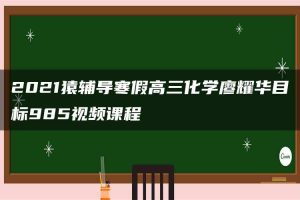2021猿辅导寒假高三化学廖耀华目标985视频课程