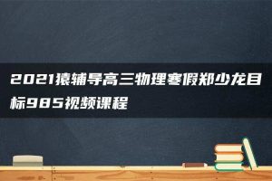 2021猿辅导高三物理寒假郑少龙目标985视频课程