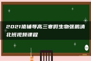 2021猿辅导高三寒假生物张鹏清北班视频课程