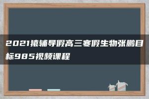2021猿辅导假高三寒假生物张鹏目标985视频课程