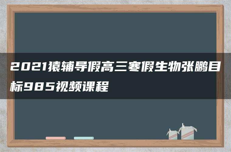 2021猿辅导假高三寒假生物张鹏目标985视频课程 2021猿辅导假高三寒假生物张鹏目标985视频课程
