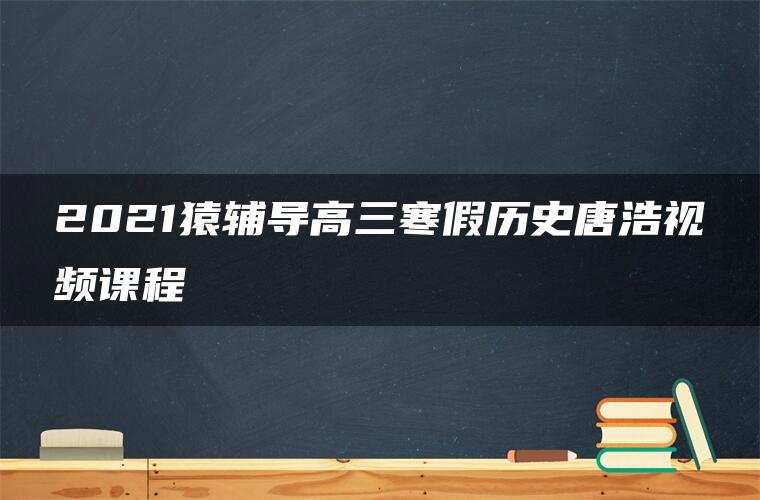 2021猿辅导高三寒假历史唐浩视频课程 2021猿辅导高三寒假历史唐浩视频课程