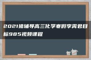 2021猿辅导高三化学寒假李霄君目标985视频课程