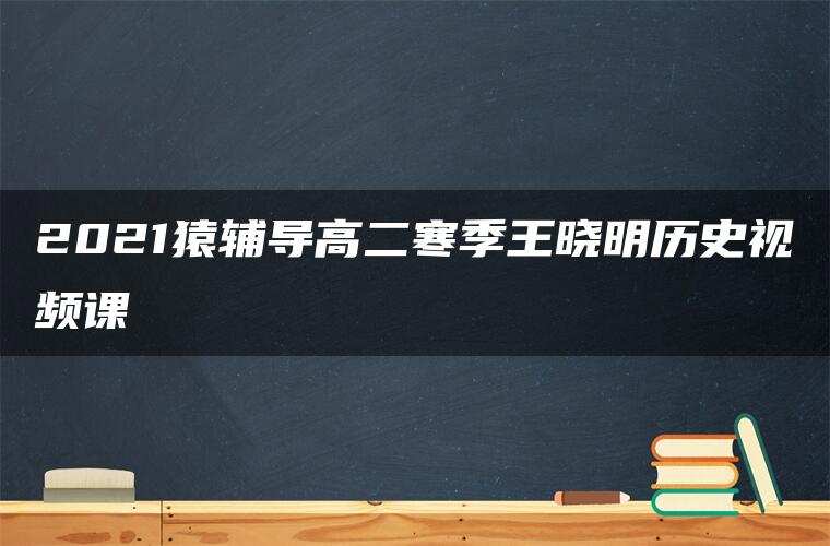 2021猿辅导高二寒季王晓明历史视频课