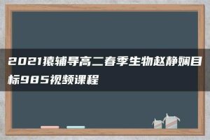 2021猿辅导高二春季生物赵静娴目标985视频课程