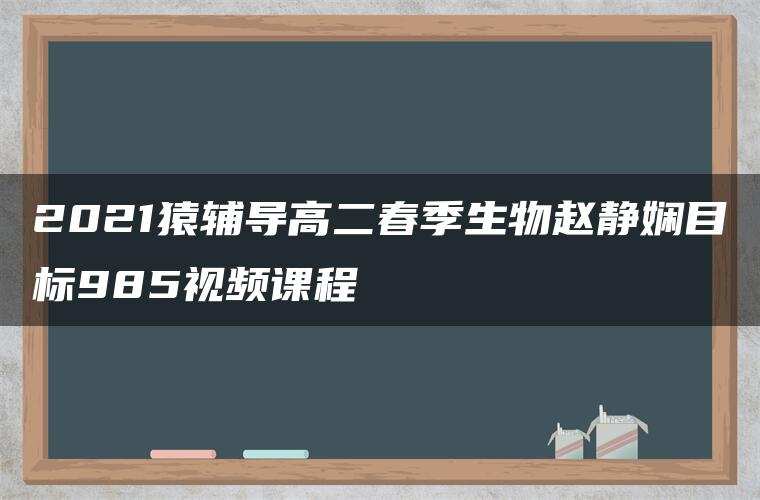 2021猿辅导高二春季生物赵静娴目标985视频课程