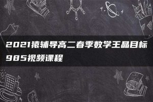 2021猿辅导高二春季数学王晶目标985视频课程