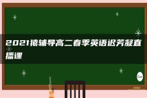 2021猿辅导高二春季英语迟芳凝直播课