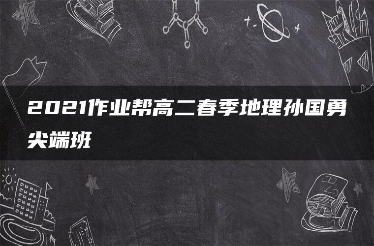 2021作业帮高二春季地理孙国勇尖端班 2021作业帮高二春季地理孙国勇尖端班
